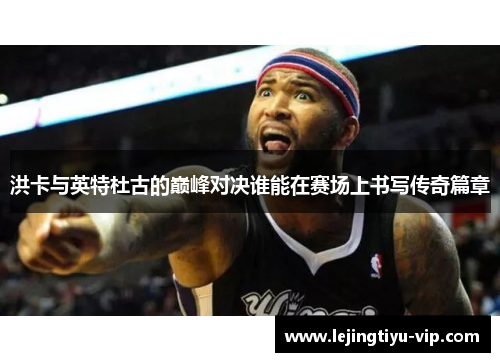 洪卡与英特杜古的巅峰对决谁能在赛场上书写传奇篇章