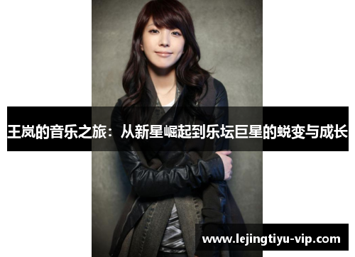 王岚的音乐之旅：从新星崛起到乐坛巨星的蜕变与成长