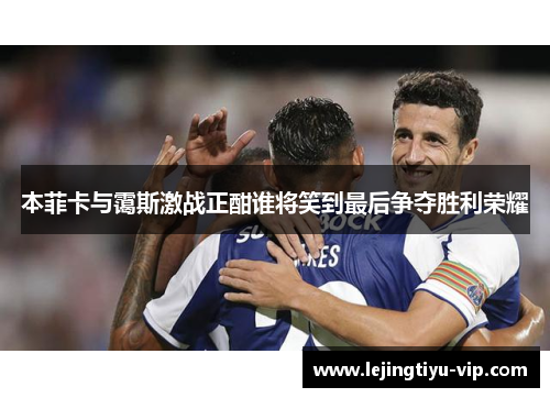 本菲卡与霭斯激战正酣谁将笑到最后争夺胜利荣耀