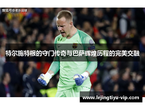 特尔施特根的守门传奇与巴萨辉煌历程的完美交融