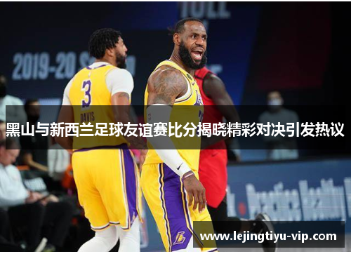 黑山与新西兰足球友谊赛比分揭晓精彩对决引发热议